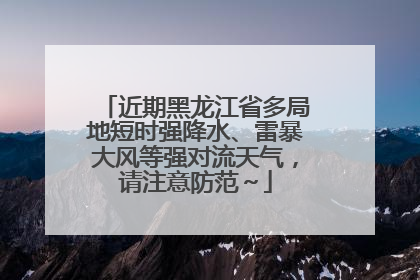 近期黑龙江省多局地短时强降水、雷暴大风等强对流天气，请注意防范～
