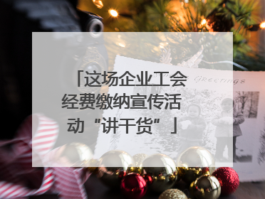 这场企业工会经费缴纳宣传活动“讲干货”