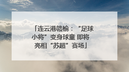 连云港赣榆：“足球小将”变身球童 即将亮相“苏超”赛场