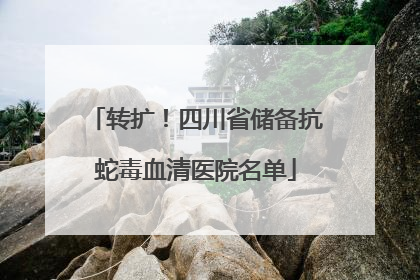 转扩！四川省储备抗蛇毒血清医院名单