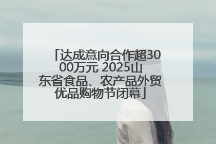 达成意向合作超3000万元 2025山东省食品、农产品外贸优品购物节闭幕