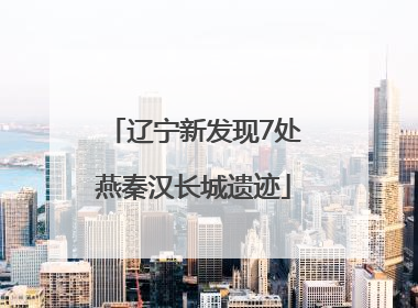 辽宁新发现7处燕秦汉长城遗迹