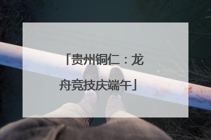 贵州铜仁：龙舟竞技庆端午