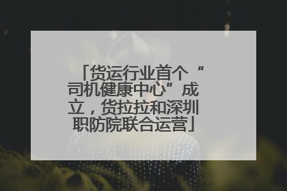 货运行业首个“司机健康中心”成立，货拉拉和深圳职防院联合运营