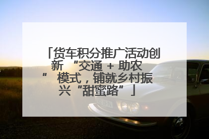 货车积分推广活动创新 “交通 + 助农” 模式，铺就乡村振兴“甜蜜路”