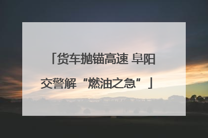 货车抛锚高速 阜阳交警解“燃油之急”