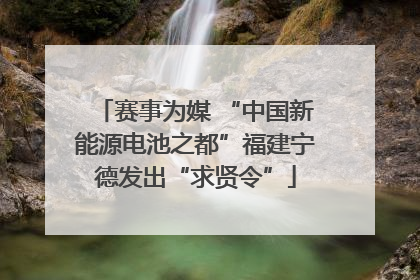 赛事为媒 “中国新能源电池之都”福建宁德发出“求贤令”
