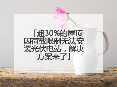 超30%的屋顶因荷载限制无法安装光伏电站，解决方案来了