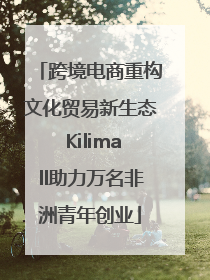 跨境电商重构文化贸易新生态 Kilimall助力万名非洲青年创业