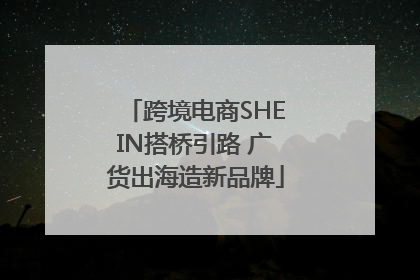 跨境电商SHEIN搭桥引路 广货出海造新品牌