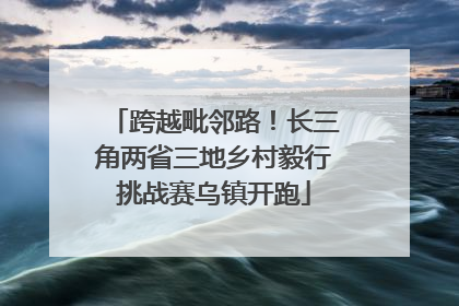 跨越毗邻路！长三角两省三地乡村毅行挑战赛乌镇开跑