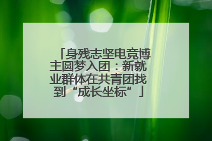 身残志坚电竞博主圆梦入团：新就业群体在共青团找到“成长坐标”
