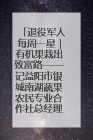 退役军人每周一星｜有机果栽出致富路——记益阳市银城南湖蔬果农民专业合作社总经理晏桂明