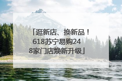 逛新店、换新品！618苏宁易购248家门店焕新升级
