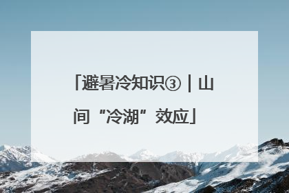 避暑冷知识③｜山间“冷湖”效应