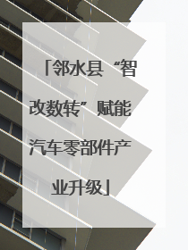 邻水县“智改数转”赋能汽车零部件产业升级