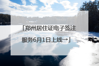 郑州居住证电子签注服务6月1日上线→
