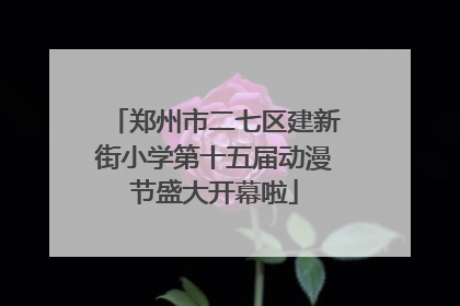 郑州市二七区建新街小学第十五届动漫节盛大开幕啦