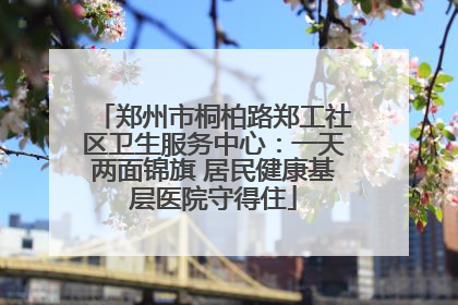 郑州市桐柏路郑工社区卫生服务中心：一天两面锦旗 居民健康基层医院守得住