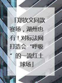 郑钦文同款赛场，湖州也有！对标法网打造会“呼吸”的一流红土球场