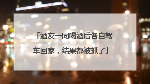 酒友一同喝酒后各自驾车回家，结果都被抓了