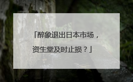醉象退出日本市场，资生堂及时止损？