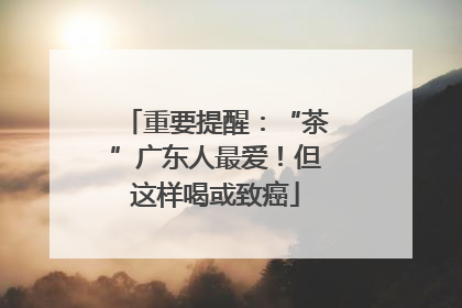 重要提醒：“茶”广东人最爱！但这样喝或致癌