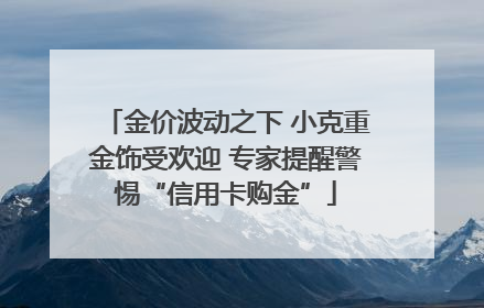 金价波动之下 小克重金饰受欢迎 专家提醒警惕“信用卡购金”