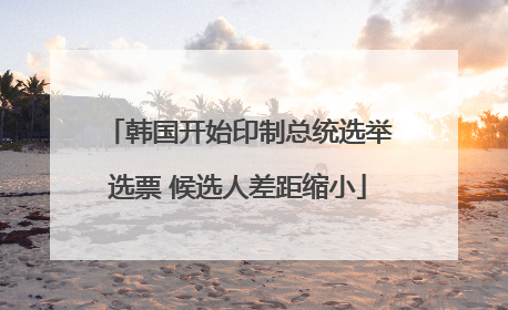 韩国开始印制总统选举选票 候选人差距缩小