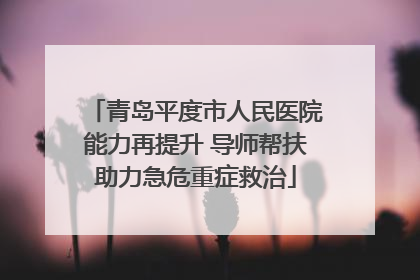 青岛平度市人民医院能力再提升 导师帮扶助力急危重症救治