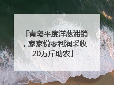 青岛平度洋葱滞销，家家悦零利润采收20万斤助农