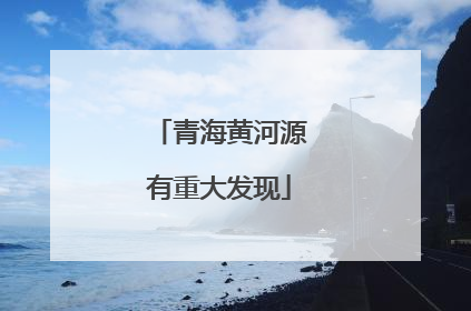 青海黄河源有重大发现