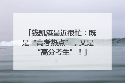 钱凯港最近很忙：既是“高考热点”，又是“高分考生”！
