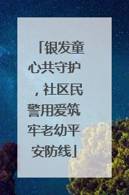 银发童心共守护，社区民警用爱筑牢老幼平安防线