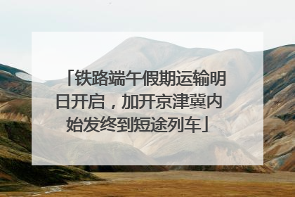 铁路端午假期运输明日开启，加开京津冀内始发终到短途列车