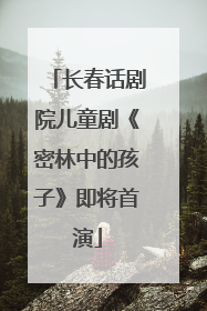 长春话剧院儿童剧《密林中的孩子》即将首演
