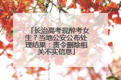 长治高考现醉考女生？当地公安公布处理结果：责令删除相关不实信息