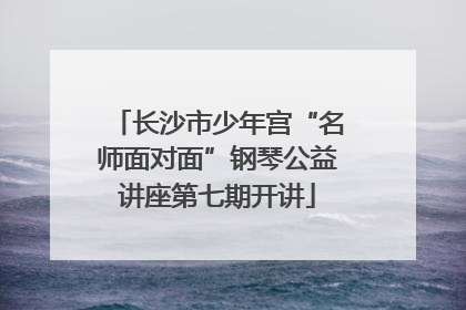 长沙市少年宫“名师面对面”钢琴公益讲座第七期开讲