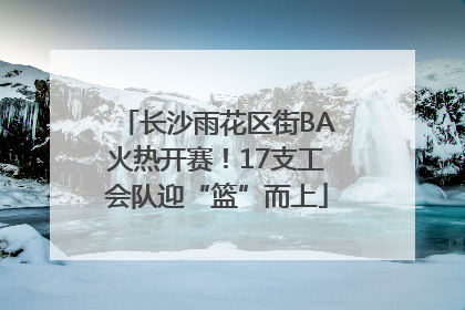 长沙雨花区街BA火热开赛！17支工会队迎“篮”而上