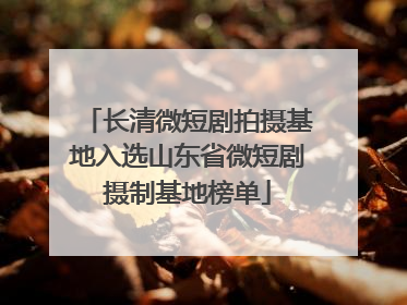 长清微短剧拍摄基地入选山东省微短剧摄制基地榜单
