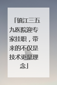 镇江三五九医院迎专家挂职，带来的不仅是技术更是理念