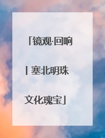 镜观·回响丨塞北明珠 文化瑰宝
