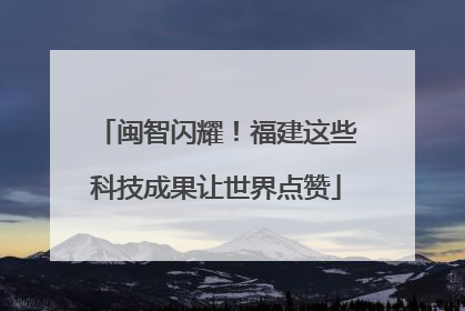 闽智闪耀！福建这些科技成果让世界点赞
