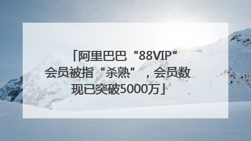 阿里巴巴“88VIP”会员被指“杀熟”，会员数现已突破5000万