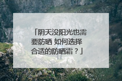 阴天没阳光也需要防晒 如何选择合适的防晒霜？