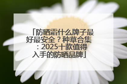 防晒霜什么牌子最好最安全？种草合集：2025十款值得入手的防晒品牌