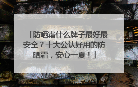 防晒霜什么牌子最好最安全？十大公认好用的防晒霜，安心一夏！