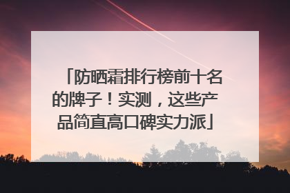 防晒霜排行榜前十名的牌子！实测，这些产品简直高口碑实力派