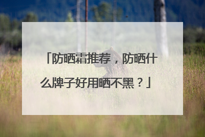 防晒霜推荐，防晒什么牌子好用晒不黑？
