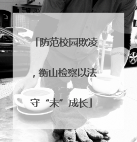 防范校园欺凌，衡山检察以法守“未”成长